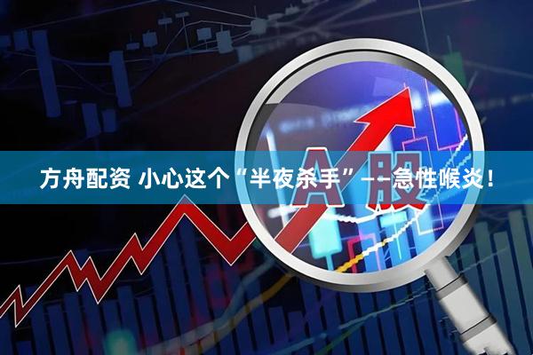方舟配资 小心这个“半夜杀手”——急性喉炎！