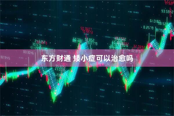 东方财通 矮小症可以治愈吗