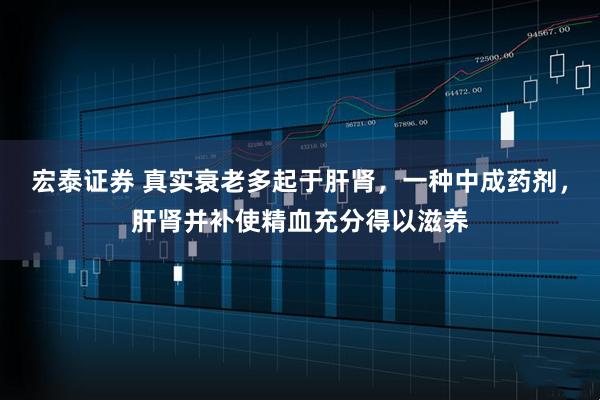 宏泰证券 真实衰老多起于肝肾，一种中成药剂，肝肾并补使精血充分得以滋养