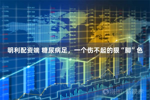 明利配资端 糖尿病足，一个伤不起的狠“脚”色