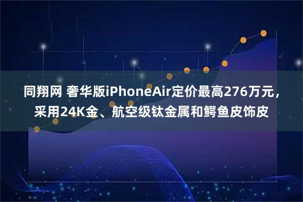 同翔网 奢华版iPhoneAir定价最高276万元，采用24K金、航空级钛金属和鳄鱼皮饰皮