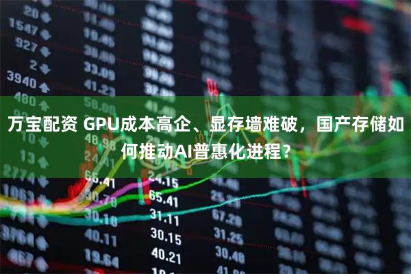 万宝配资 GPU成本高企、显存墙难破，国产存储如何推动AI普惠化进程？