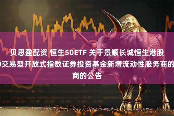 贝思盈配资 恒生50ETF 关于景顺长城恒生港股通50交易型开放式指数证券投资基金新增流动性服务商的公告