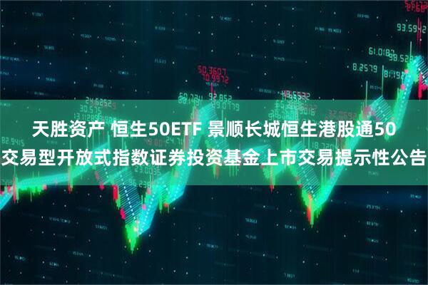 天胜资产 恒生50ETF 景顺长城恒生港股通50交易型开放式指数证券投资基金上市交易提示性公告