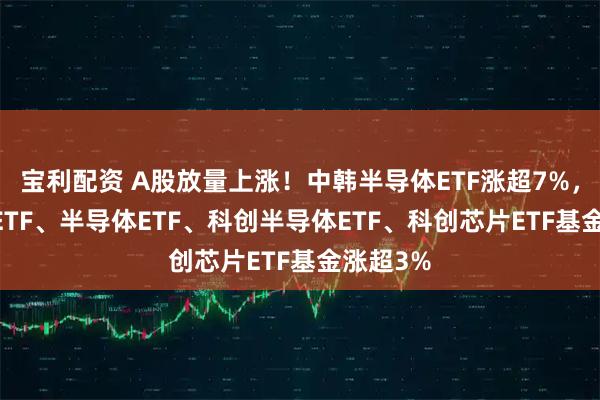 宝利配资 A股放量上涨！中韩半导体ETF涨超7%，芯片50ETF、半导体ETF、科创半导体ETF、科创芯片ETF基金涨超3%