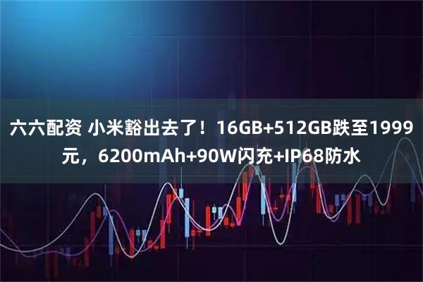 六六配资 小米豁出去了！16GB+512GB跌至1999元，6200mAh+90W闪充+IP68防水