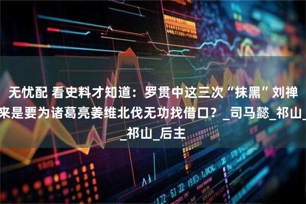 无忧配 看史料才知道:罗贯中这三次“抹黑”刘禅,原来是要为诸葛亮姜维北伐无功找借口?_司马懿_祁山_后主