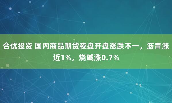 合优投资 国内商品期货夜盘开盘涨跌不一，沥青涨近1%，烧碱涨0.7%