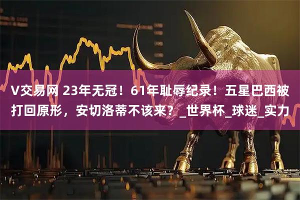 V交易网 23年无冠!61年耻辱纪录!五星巴西被打回原形,安切洛蒂不该来?_世界杯_球迷_实力