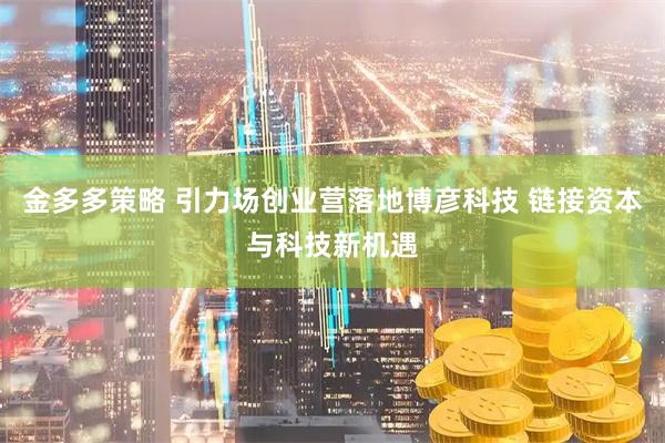 金多多策略 引力场创业营落地博彦科技 链接资本与科技新机遇