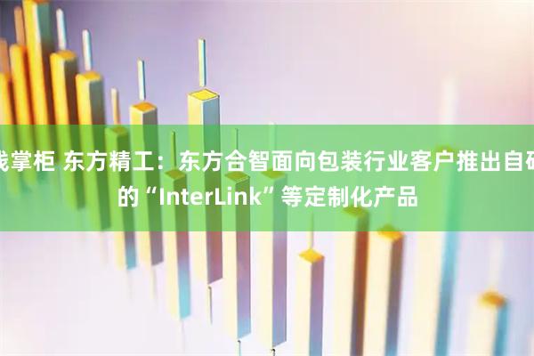 钱掌柜 东方精工:东方合智面向包装行业客户推出自研的“InterLink”等定制化产品