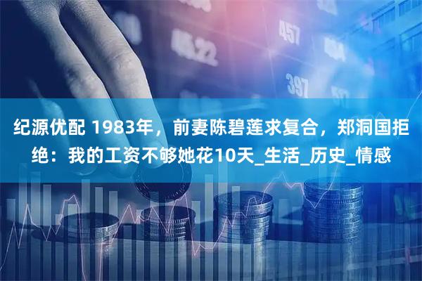 纪源优配 1983年,前妻陈碧莲求复合,郑洞国拒绝:我的工资不够她花10天_生活_历史_情感