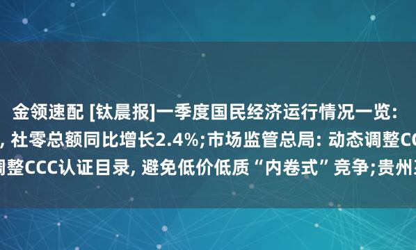 金领速配 [钛晨报]一季度国民经济运行情况一览: GDP同比增长5.0%, 社零总额同比增长2.4%;市场监管总局: 动态调整CCC认证目录, 避免低价低质“内卷式”竞争;贵州茅台、台积电财报出炉