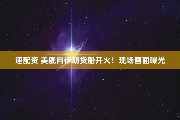 速配资 美舰向伊朗货船开火！现场画面曝光