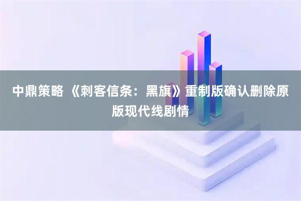 中鼎策略 《刺客信条：黑旗》重制版确认删除原版现代线剧情