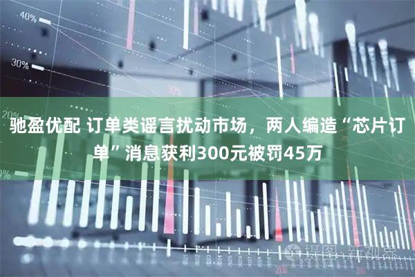 驰盈优配 订单类谣言扰动市场，两人编造“芯片订单”消息获利300元被罚45万
