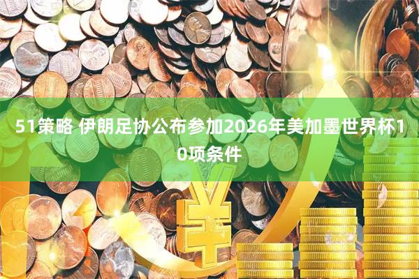 51策略 伊朗足协公布参加2026年美加墨世界杯10项条件