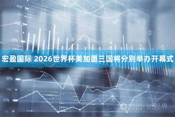 宏盈国际 2026世界杯美加墨三国将分别举办开幕式