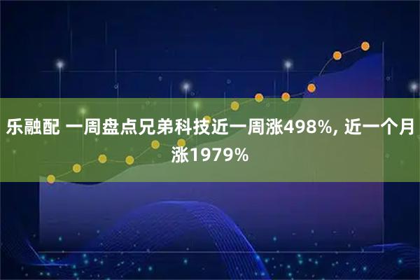 乐融配 一周盘点兄弟科技近一周涨498%, 近一个月涨1979%