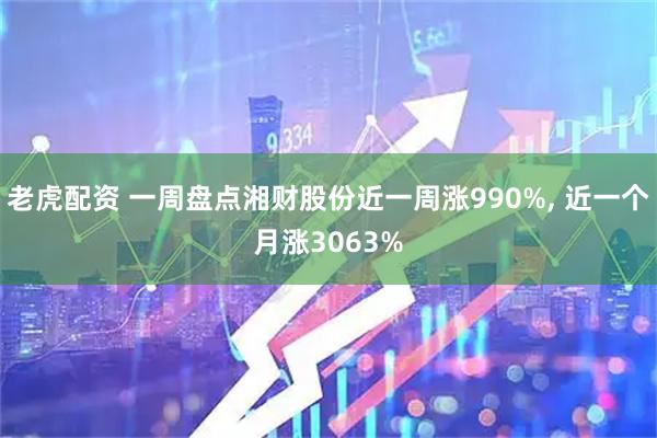 老虎配资 一周盘点湘财股份近一周涨990%, 近一个月涨3063%