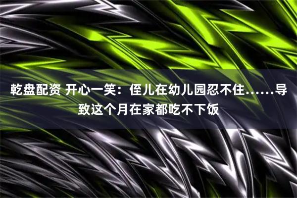 乾盘配资 开心一笑：侄儿在幼儿园忍不住……导致这个月在家都吃不下饭