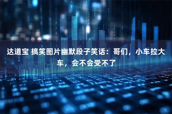 达道宝 搞笑图片幽默段子笑话：哥们，小车拉大车，会不会受不了