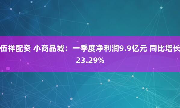 伍祥配资 小商品城：一季度净利润9.9亿元 同比增长23.29%
