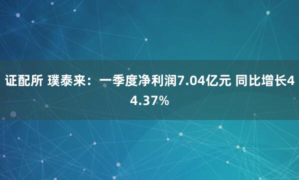证配所 璞泰来：一季度净利润7.04亿元 同比增长44.37%