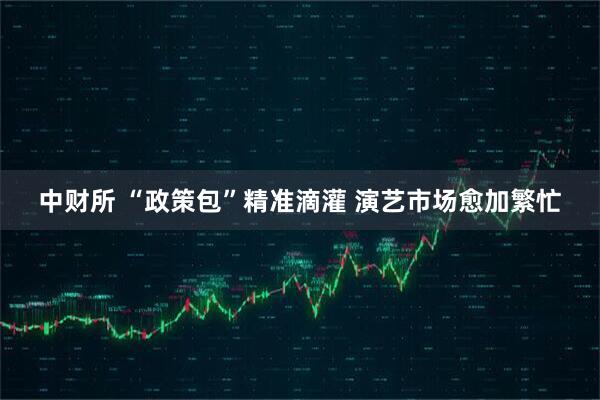 中财所 “政策包”精准滴灌 演艺市场愈加繁忙
