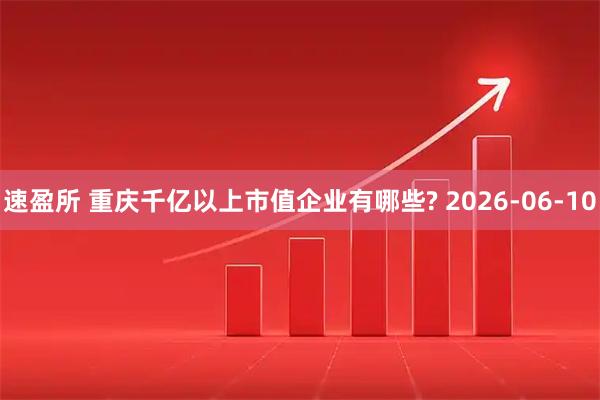 速盈所 重庆千亿以上市值企业有哪些? 2026-06-10