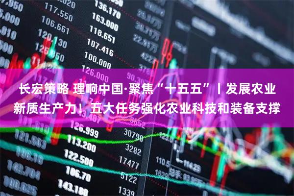 长宏策略 理响中国·聚焦“十五五”丨发展农业新质生产力！五大任务强化农业科技和装备支撑