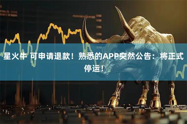 星火牛 可申请退款！熟悉的APP突然公告：将正式停运！
