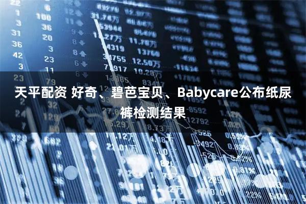 天平配资 好奇、碧芭宝贝、Babycare公布纸尿裤检测结果