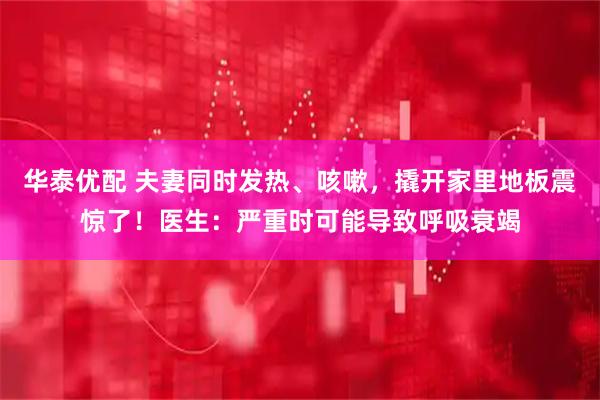华泰优配 夫妻同时发热、咳嗽，撬开家里地板震惊了！医生：严重时可能导致呼吸衰竭