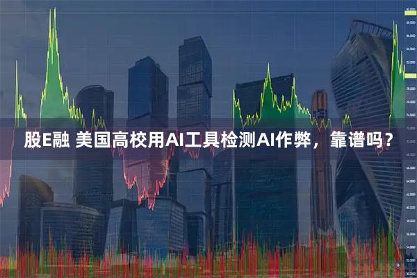 股E融 美国高校用AI工具检测AI作弊,靠谱吗?