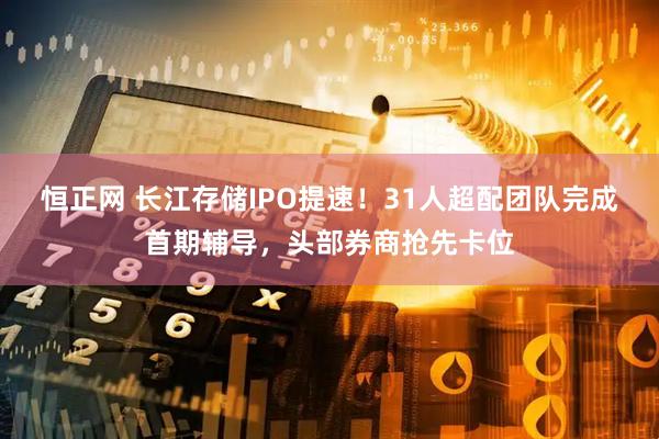 恒正网 长江存储IPO提速！31人超配团队完成首期辅导，头部券商抢先卡位
