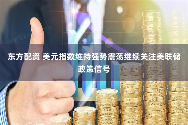 东方配资 美元指数维持强势震荡继续关注美联储政策信号