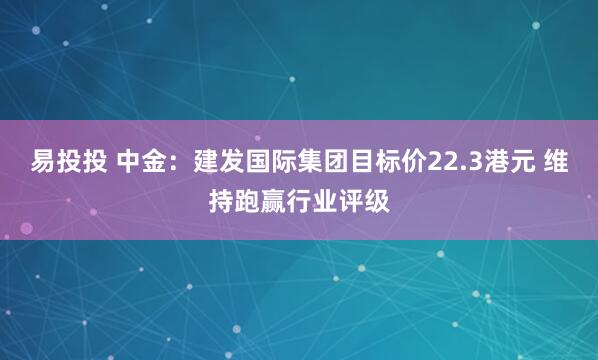 易投投 中金：建发国际集团目标价22.3港元 维持跑赢行业评级