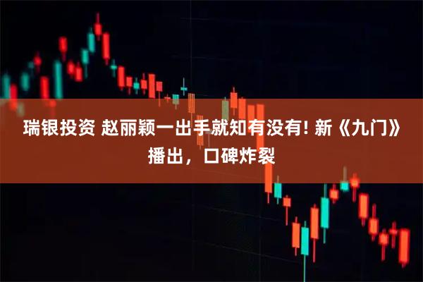 瑞银投资 赵丽颖一出手就知有没有! 新《九门》播出，口碑炸裂