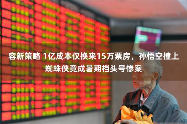 容新策略 1亿成本仅换来15万票房，孙悟空撞上蜘蛛侠竟成暑期档头号惨案