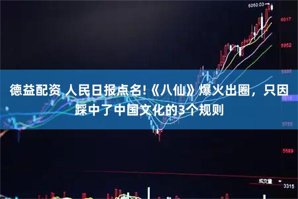 德益配资 人民日报点名!《八仙》爆火出圈，只因踩中了中国文化的3个规则