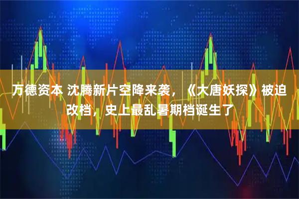 万德资本 沈腾新片空降来袭，《大唐妖探》被迫改档，史上最乱暑期档诞生了