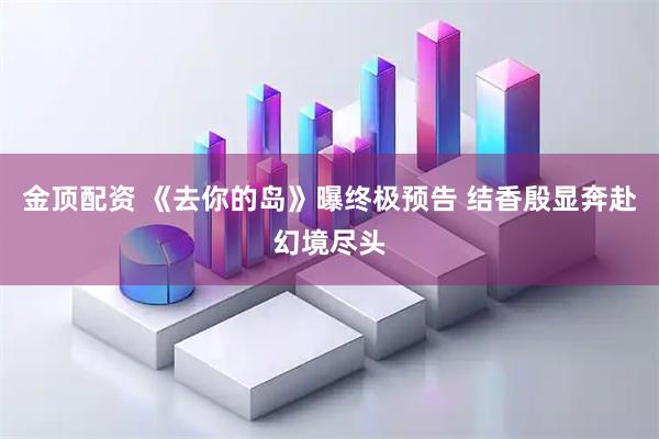 金顶配资 《去你的岛》曝终极预告 结香殷显奔赴幻境尽头