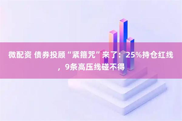 微配资 债券投顾“紧箍咒”来了：25%持仓红线，9条高压线碰不得