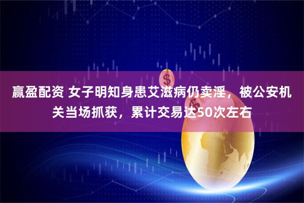 赢盈配资 女子明知身患艾滋病仍卖淫，被公安机关当场抓获，累计交易达50次左右
