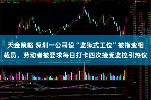 天金策略 深圳一公司设“监狱式工位”被指变相裁员，劳动者被要求每日打卡四次接受监控引热议