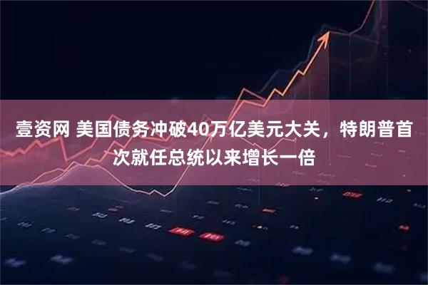 壹资网 美国债务冲破40万亿美元大关，特朗普首次就任总统以来增长一倍
