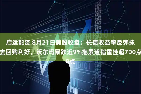 启运配资 8月21日美股收盘：长债收益率反弹抹去回购利好，沃尔玛暴跌近9%拖累道指重挫超700点