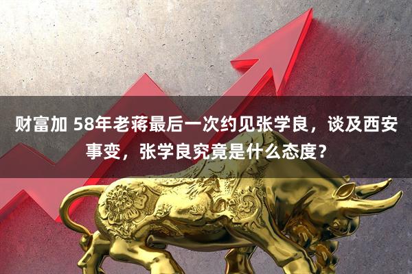 财富加 58年老蒋最后一次约见张学良，谈及西安事变，张学良究竟是什么态度？