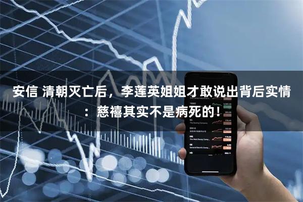 安信 清朝灭亡后，李莲英姐姐才敢说出背后实情：慈禧其实不是病死的！
